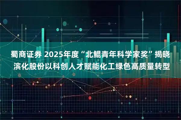 蜀商证券 2025年度“北鲲青年科学家奖”揭晓 滨化股份以科创人才赋能化工绿色高质量转型