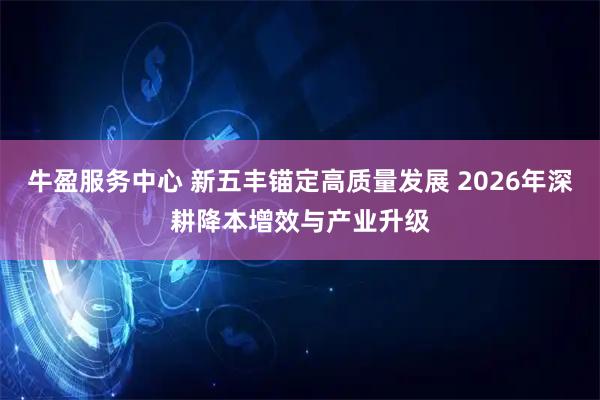 牛盈服务中心 新五丰锚定高质量发展 2026年深耕降本增效与产业升级