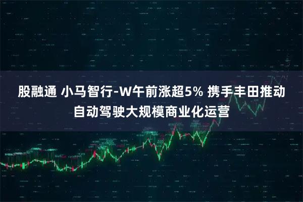 股融通 小马智行-W午前涨超5% 携手丰田推动自动驾驶大规模商业化运营