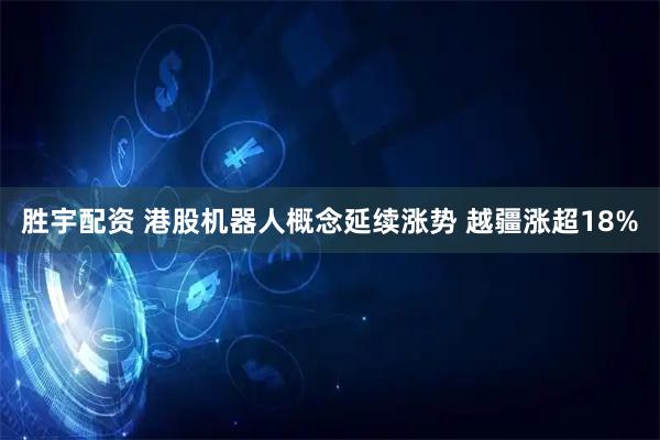 胜宇配资 港股机器人概念延续涨势 越疆涨超18%
