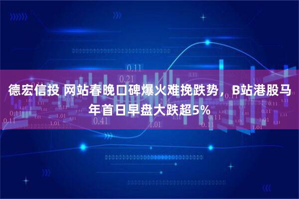 德宏信投 网站春晚口碑爆火难挽跌势，B站港股马年首日早盘大跌超5%