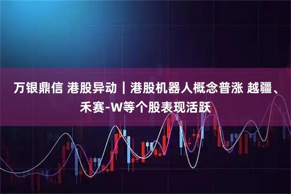 万银鼎信 港股异动｜港股机器人概念普涨 越疆、禾赛-W等个股表现活跃