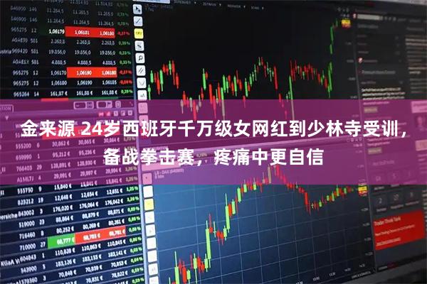 金来源 24岁西班牙千万级女网红到少林寺受训，备战拳击赛，疼痛中更自信