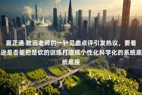赢正通 致远老师的一针见血点评引发热议，要看孙逊是否能把楚钦的训练打造成个性化科学化的系统底座