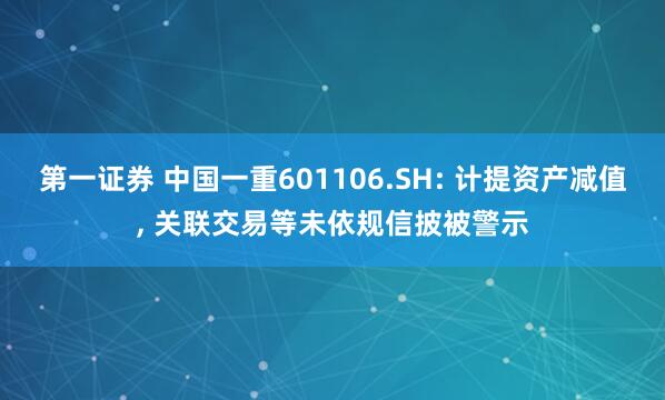 第一证券 中国一重601106.SH: 计提资产减值, 关联交易等未依规信披被警示