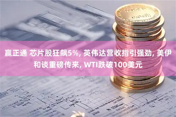 赢正通 芯片股狂飙5%, 英伟达营收指引强劲, 美伊和谈重磅传来, WTI跌破100美元