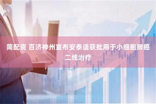 简配资 百济神州宣布安泰适获批用于小细胞肺癌二线治疗