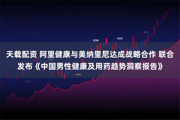 天载配资 阿里健康与美纳里尼达成战略合作 联合发布《中国男性健康及用药趋势洞察报告》
