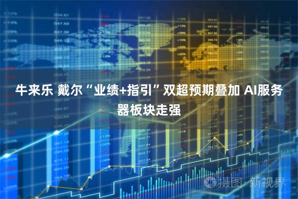 牛来乐 戴尔“业绩+指引”双超预期叠加 AI服务器板块走强