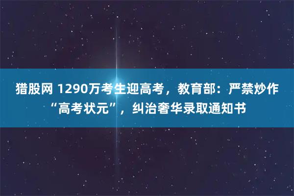 猎股网 1290万考生迎高考，教育部：严禁炒作“高考状元”，纠治奢华录取通知书