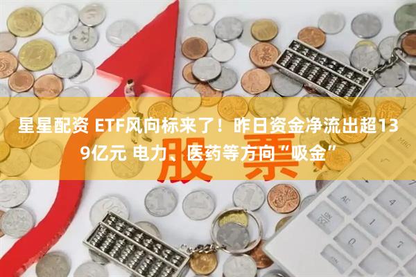 星星配资 ETF风向标来了！昨日资金净流出超139亿元 电力、医药等方向“吸金”