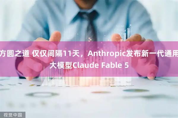 方圆之道 仅仅间隔11天，Anthropic发布新一代通用大模型Claude Fable 5