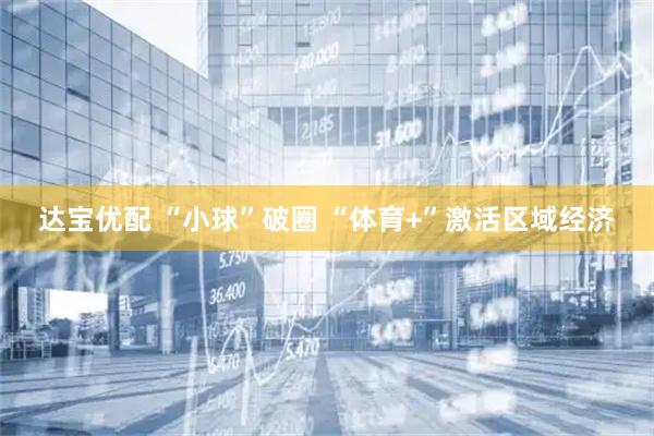 达宝优配 “小球”破圈 “体育+”激活区域经济