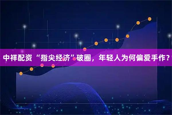 中祥配资 “指尖经济”破圈，年轻人为何偏爱手作？