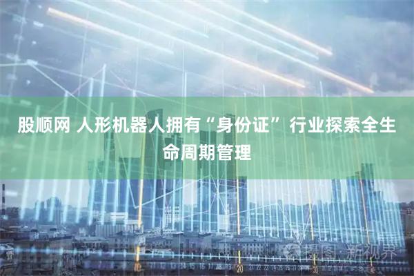 股顺网 人形机器人拥有“身份证” 行业探索全生命周期管理