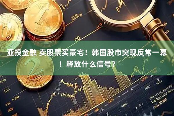 亚投金融 卖股票买豪宅！韩国股市突现反常一幕！释放什么信号？