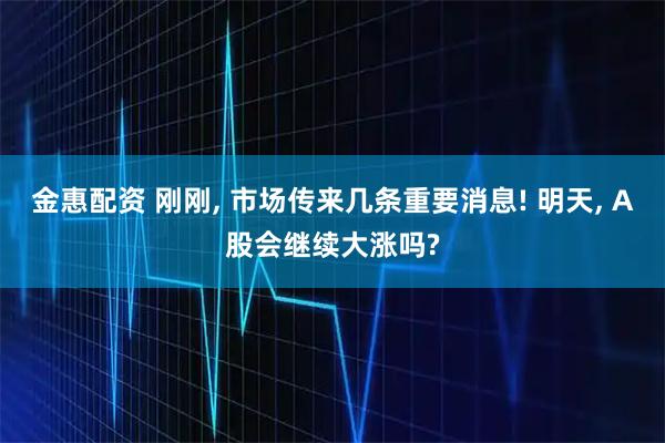 金惠配资 刚刚, 市场传来几条重要消息! 明天, A股会继续大涨吗?