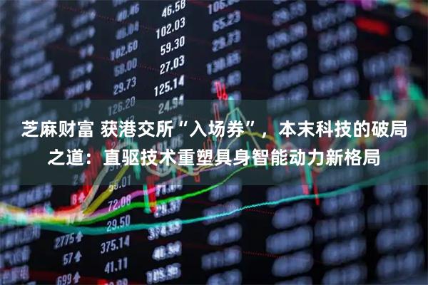 芝麻财富 获港交所“入场券”，本末科技的破局之道：直驱技术重塑具身智能动力新格局
