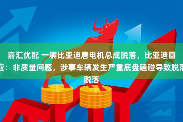 嘉汇优配 一辆比亚迪唐电机总成脱落，比亚迪回应：非质量问题，涉事车辆发生严重底盘磕碰导致脱落