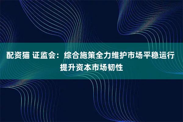 配资猫 证监会：综合施策全力维护市场平稳运行 提升资本市场韧性