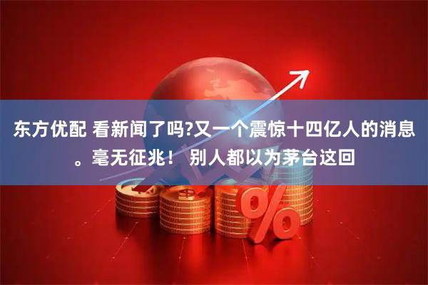 东方优配 看新闻了吗?又一个震惊十四亿人的消息。毫无征兆！ 别人都以为茅台这回