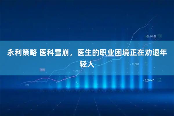 永利策略 医科雪崩，医生的职业困境正在劝退年轻人