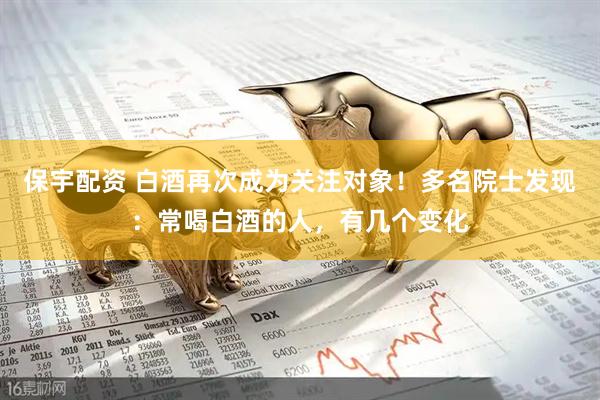 保宇配资 白酒再次成为关注对象！多名院士发现：常喝白酒的人，有几个变化