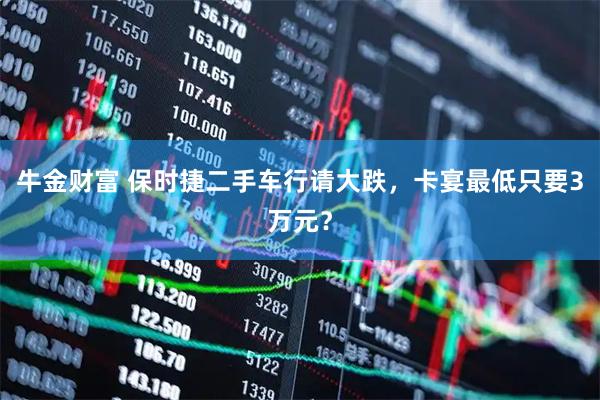 牛金财富 保时捷二手车行请大跌，卡宴最低只要3万元？