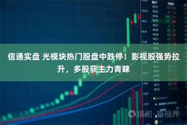 信通实盘 光模块热门股盘中跌停！影视股强势拉升，多股获主力青睐