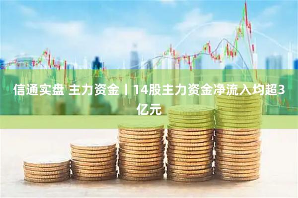 信通实盘 主力资金丨14股主力资金净流入均超3亿元