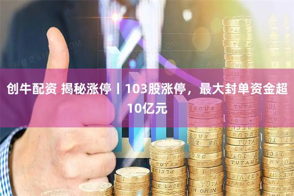 创牛配资 揭秘涨停丨103股涨停，最大封单资金超10亿元
