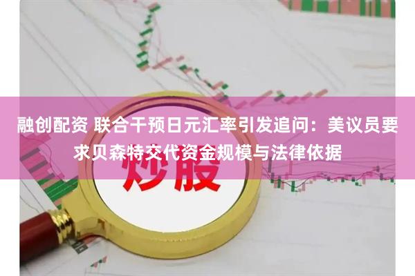 融创配资 联合干预日元汇率引发追问：美议员要求贝森特交代资金规模与法律依据