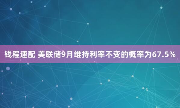 钱程速配 美联储9月维持利率不变的概率为67.5%