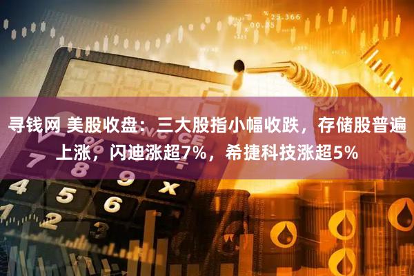 寻钱网 美股收盘：三大股指小幅收跌，存储股普遍上涨，闪迪涨超7%，希捷科技涨超5%
